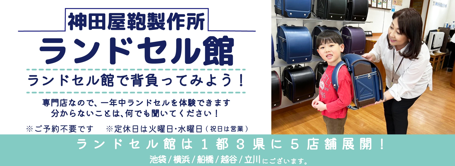 神田屋鞄製作所 ランドセル館 ランドセル館で背負ってみよう！専門店なので一年中ランドセルを体験できます。分からないことは何でも聞いてください！ ※ご予約不要です。 ※定休日は火曜日・水曜日（祝日は営業）ランドセル館は1都3県に5店舗展開！池袋/横浜/船橋/越谷/立川 にございます。